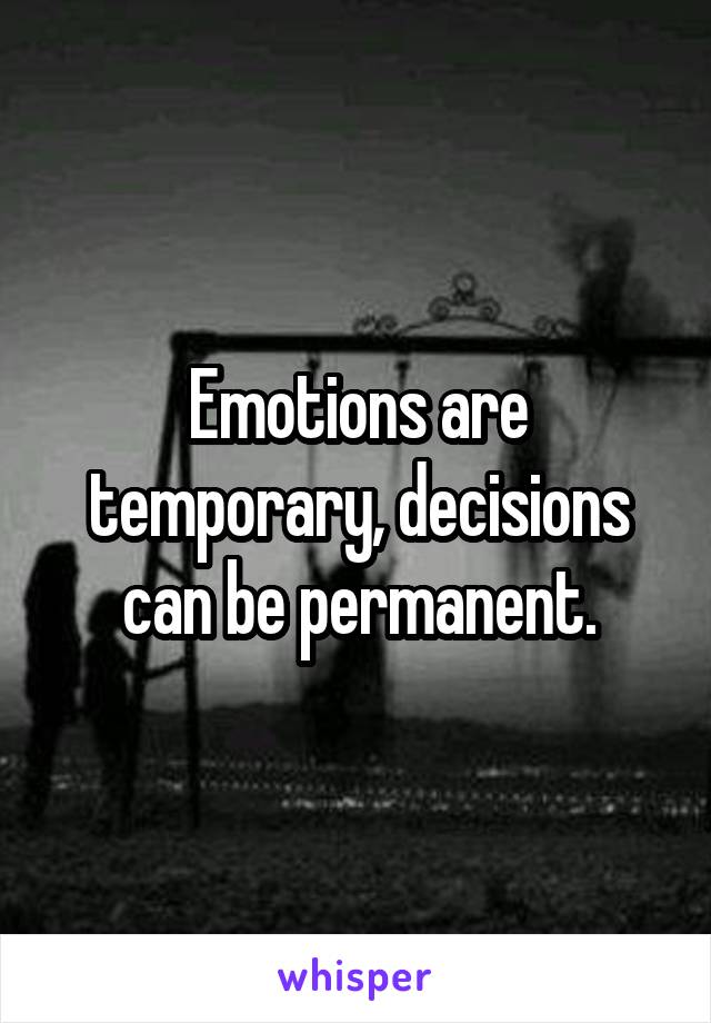 Emotions are temporary, decisions can be permanent.