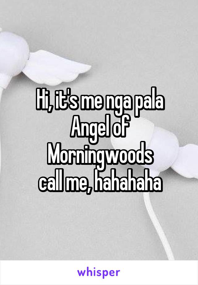 Hi, it's me nga pala
Angel of Morningwoods
call me, hahahaha