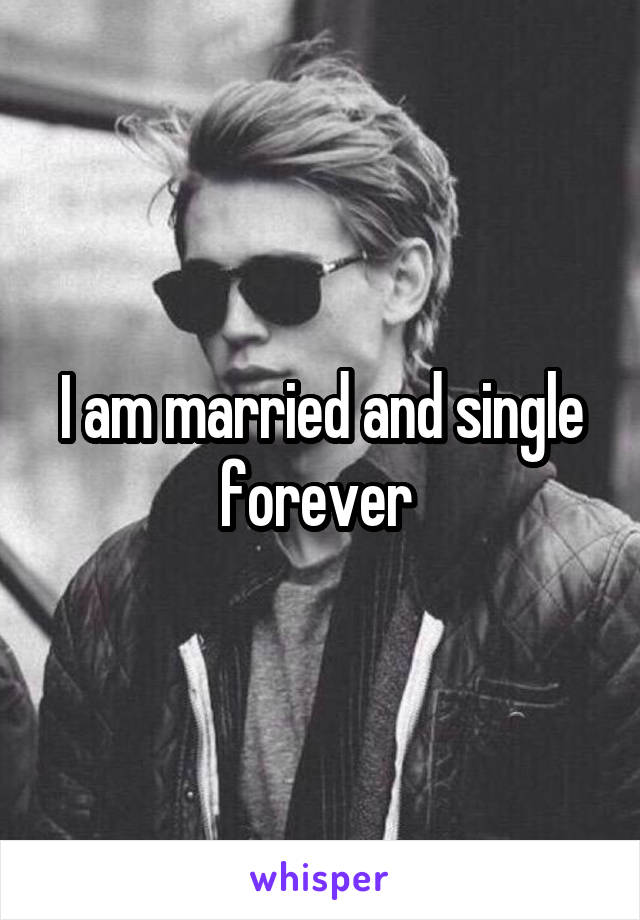 I am married and single forever 