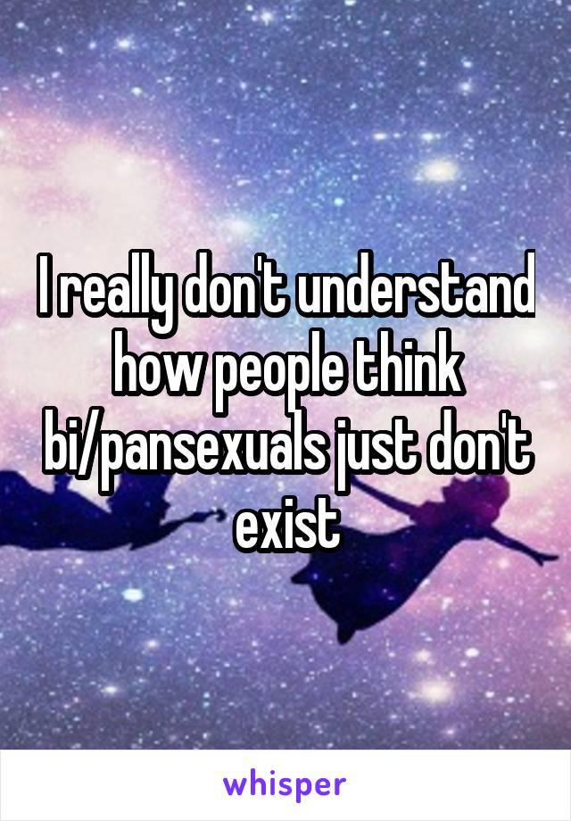 I really don't understand how people think bi/pansexuals just don't exist