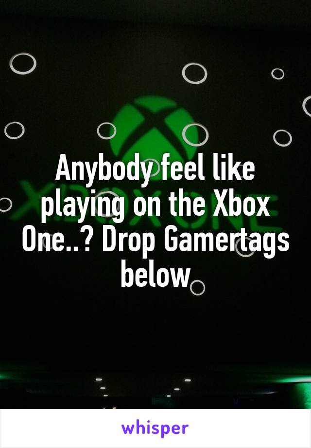 Anybody feel like playing on the Xbox One..? Drop Gamertags below