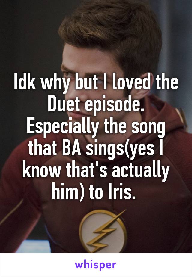 Idk why but I loved the Duet episode. Especially the song that BA sings(yes I know that's actually him) to Iris. 