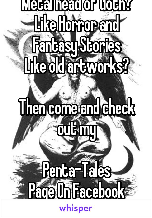 Metal head of Goth?
Like Horror and Fantasy Stories
Like old artworks?

Then come and check out my

Penta-Tales
Page On Facebook now!! 