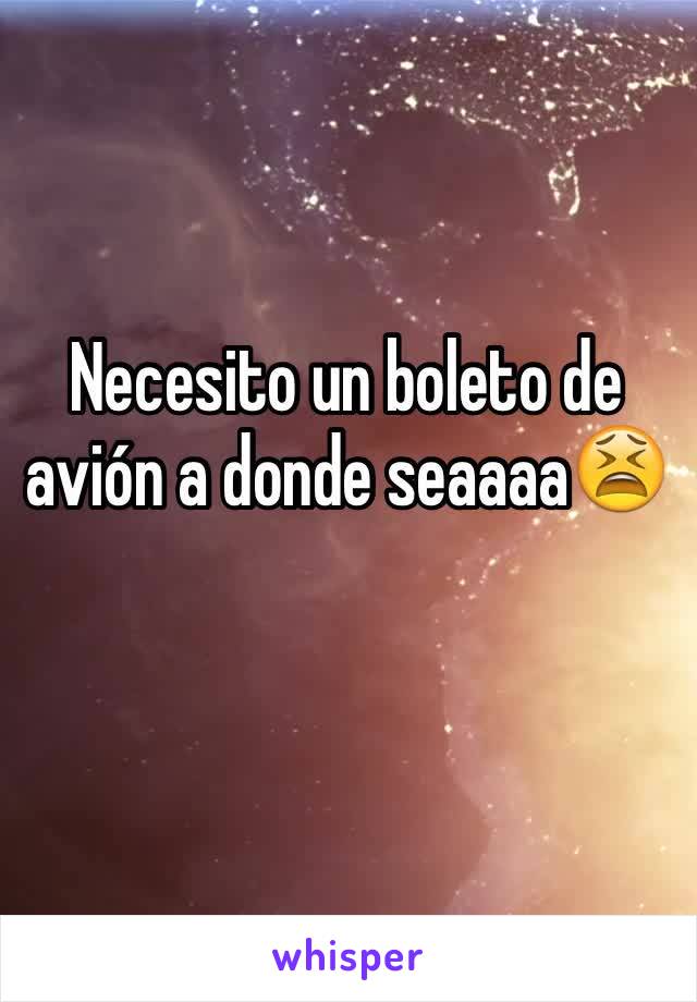 Necesito un boleto de avión a donde seaaaa😫