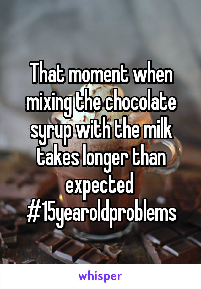 That moment when mixing the chocolate syrup with the milk takes longer than expected 
#15yearoldproblems