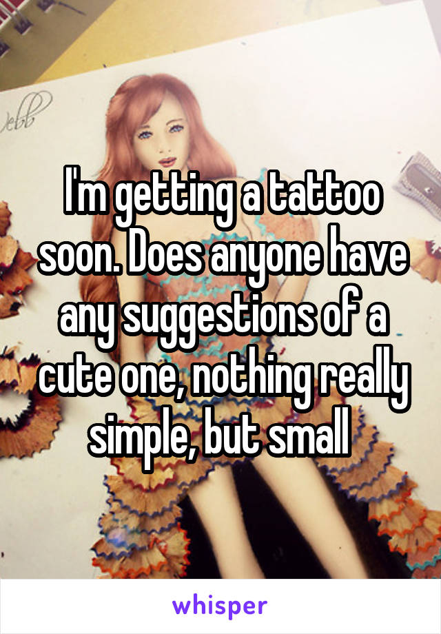 I'm getting a tattoo soon. Does anyone have any suggestions of a cute one, nothing really simple, but small 