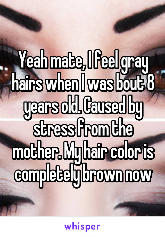 Yeah mate, I feel gray hairs when I was bout 8 years old. Caused by stress from the mother. My hair color is completely brown now