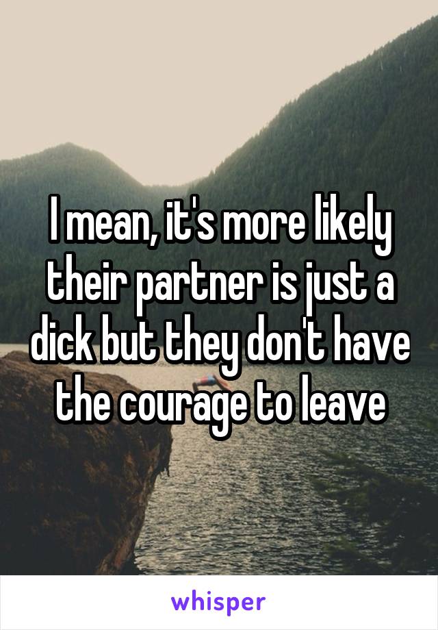 I mean, it's more likely their partner is just a dick but they don't have the courage to leave