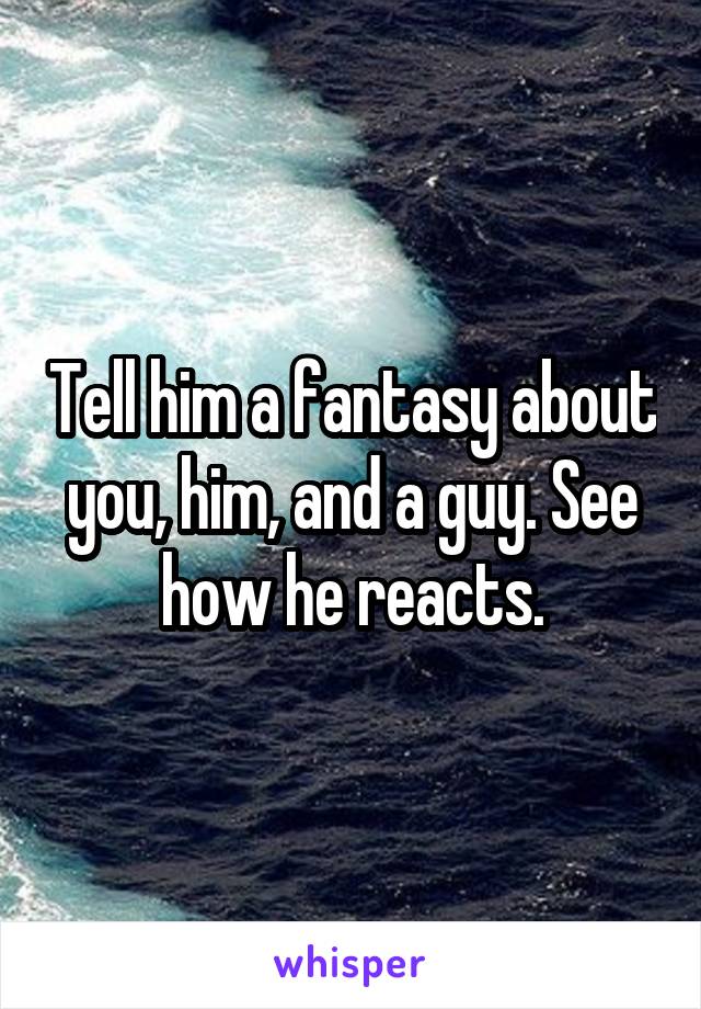 Tell him a fantasy about you, him, and a guy. See how he reacts.