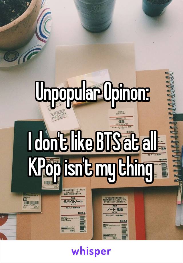 Unpopular Opinon:

I don't like BTS at all
KPop isn't my thing 