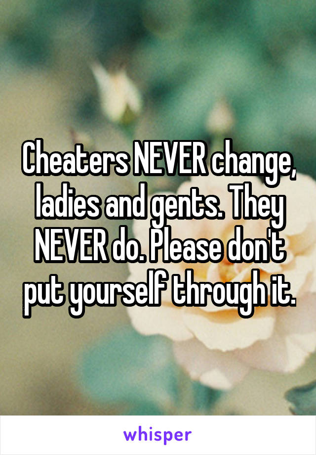 Cheaters NEVER change, ladies and gents. They NEVER do. Please don't put yourself through it.