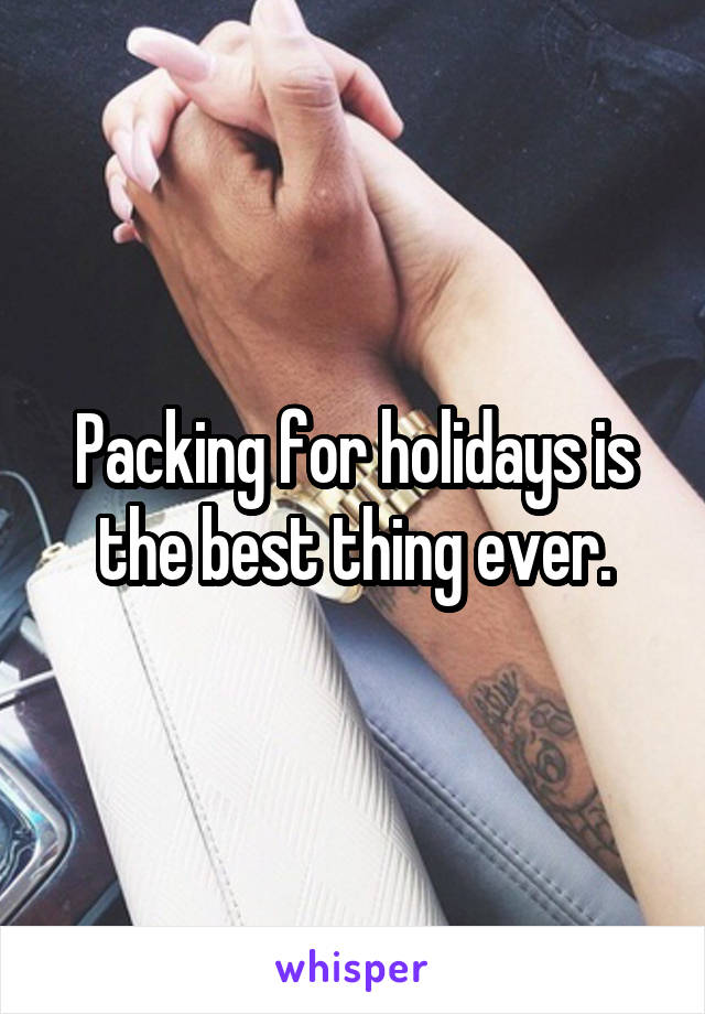 Packing for holidays is the best thing ever.