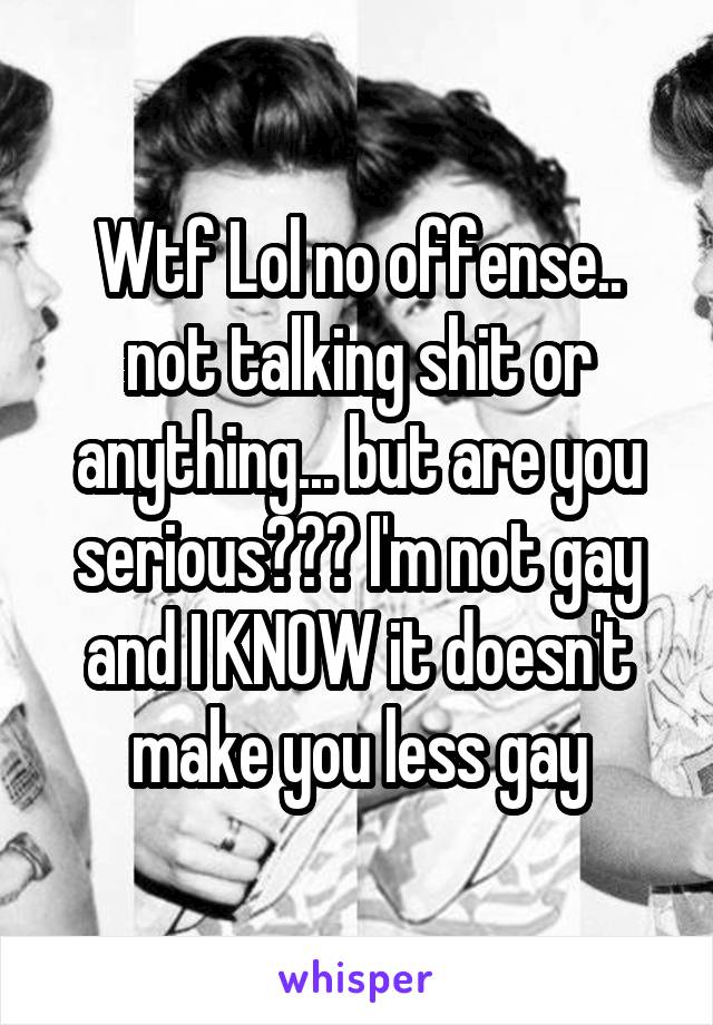 Wtf Lol no offense.. not talking shit or anything... but are you serious??? I'm not gay and I KNOW it doesn't make you less gay