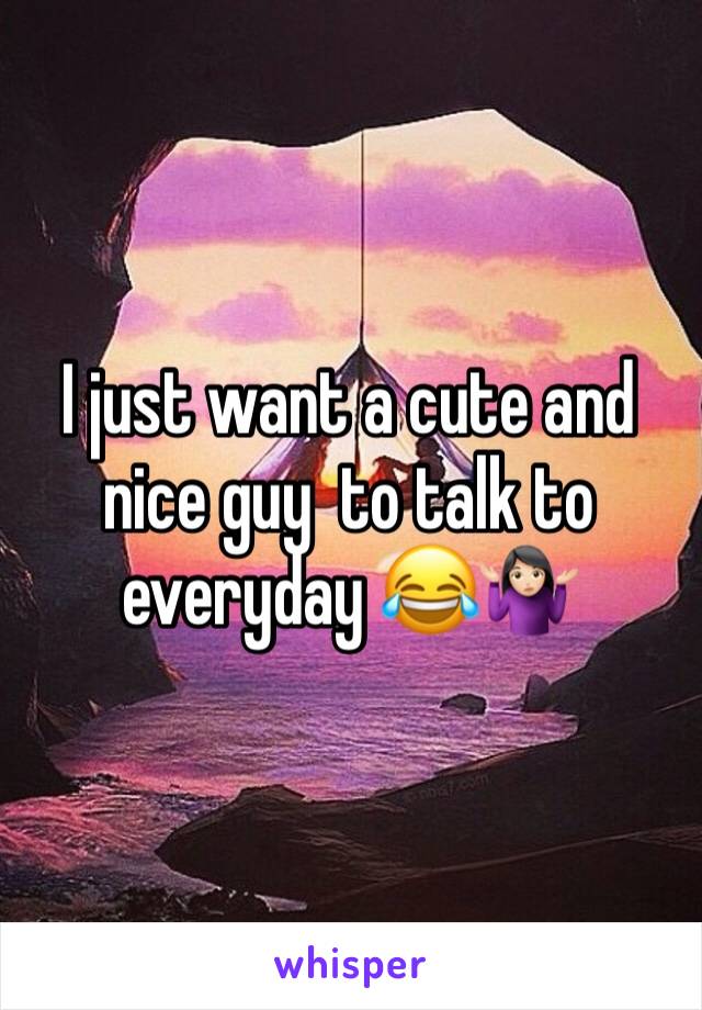 I just want a cute and nice guy  to talk to everyday 😂🤷🏻‍♀️