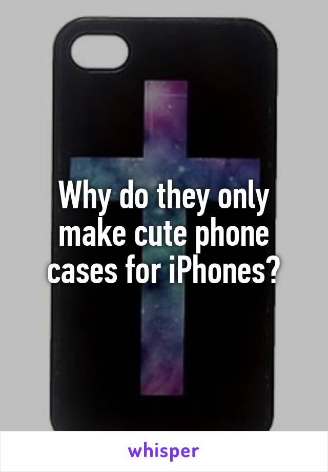 Why do they only make cute phone cases for iPhones?