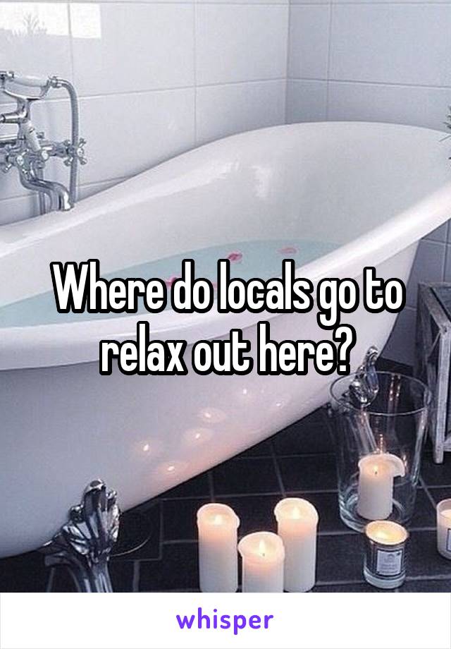 Where do locals go to relax out here?