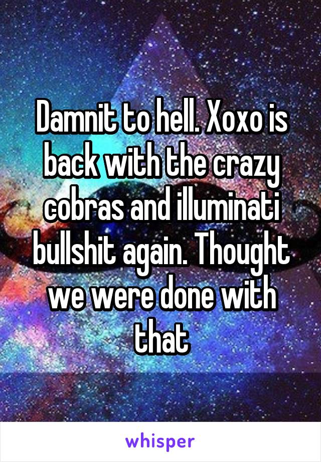 Damnit to hell. Xoxo is back with the crazy cobras and illuminati bullshit again. Thought we were done with that