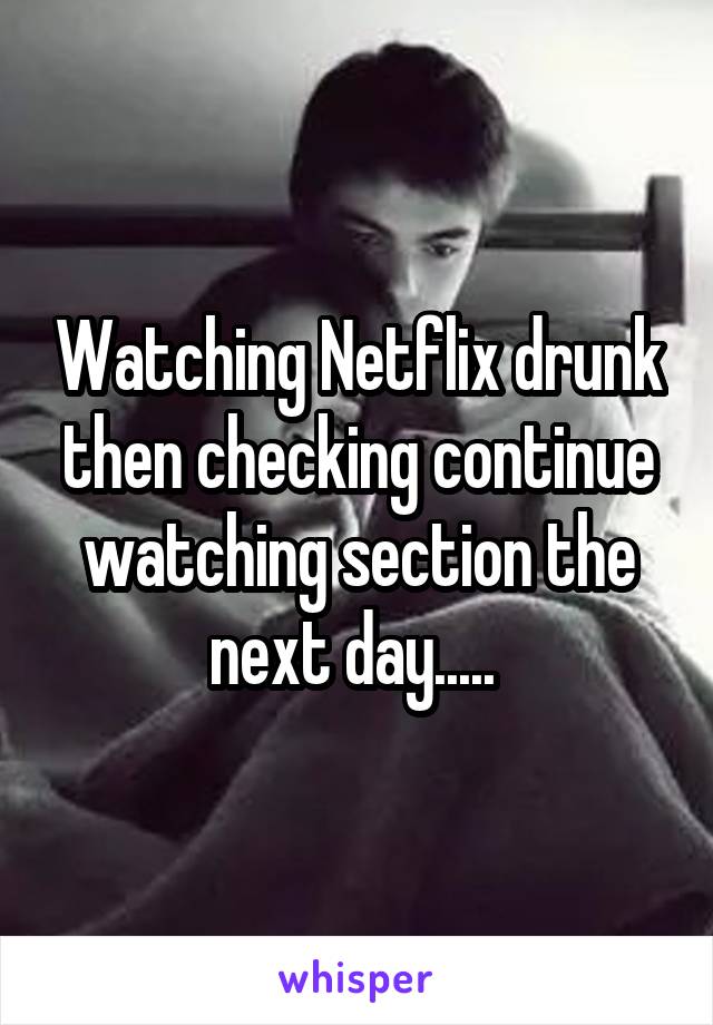 Watching Netflix drunk then checking continue watching section the next day..... 