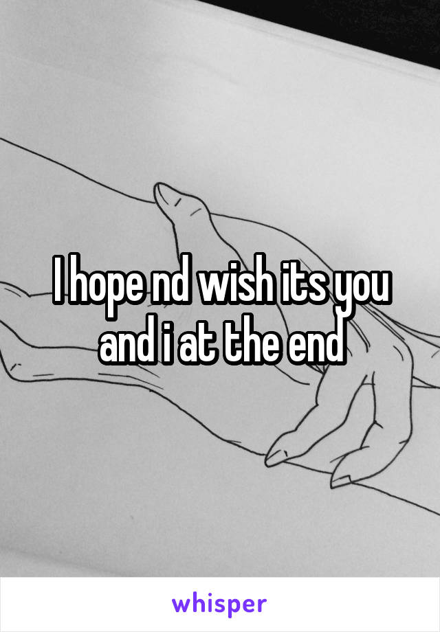 I hope nd wish its you and i at the end