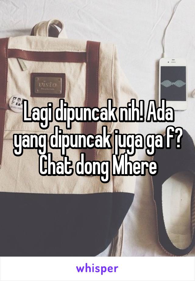 Lagi dipuncak nih! Ada yang dipuncak juga ga f? Chat dong Mhere