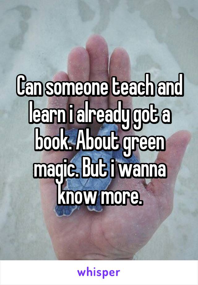 Can someone teach and learn i already got a book. About green magic. But i wanna know more.