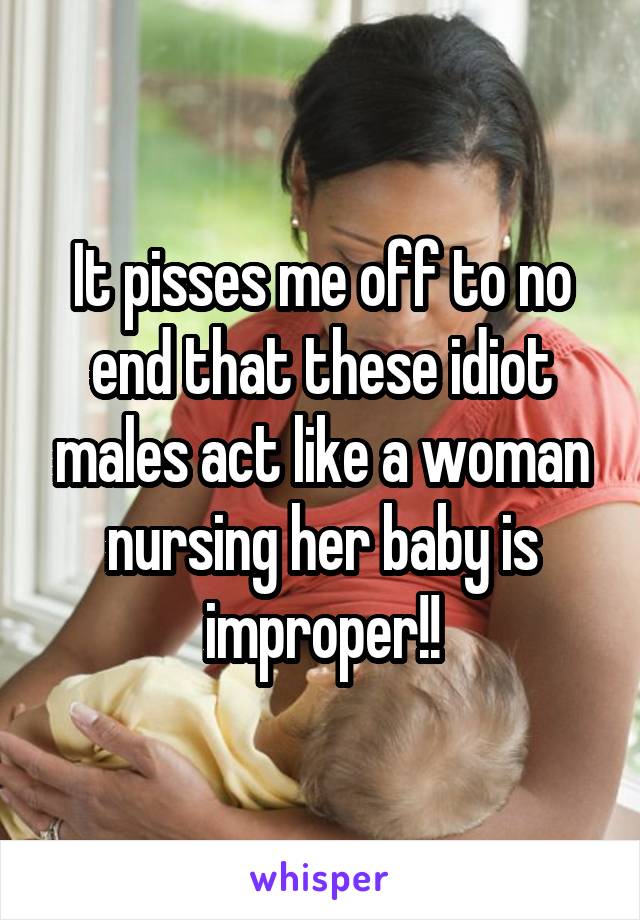 It pisses me off to no end that these idiot males act like a woman nursing her baby is improper!!