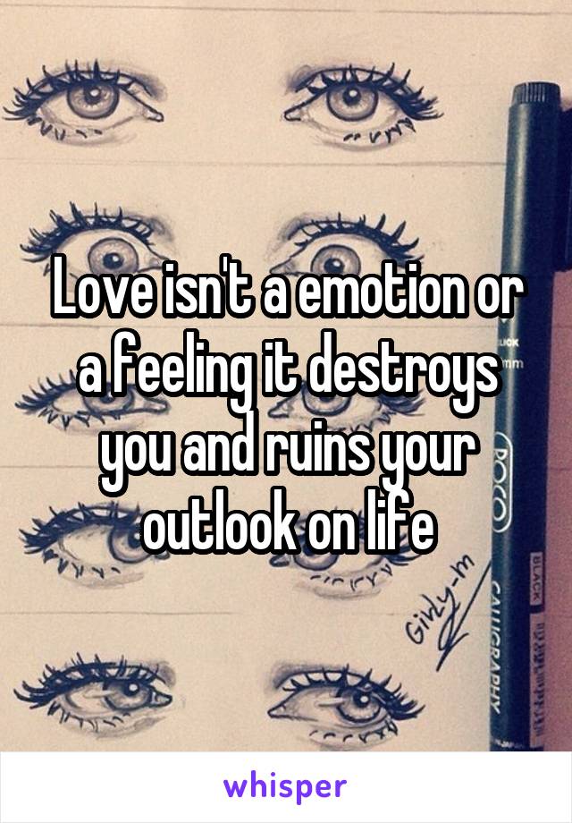 Love isn't a emotion or a feeling it destroys you and ruins your outlook on life