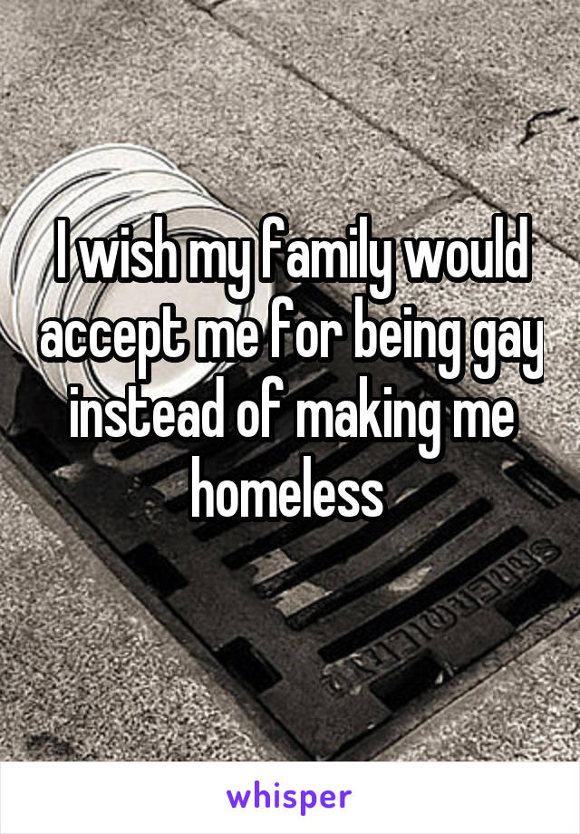 I wish my family would accept me for being gay instead of making me homeless 
