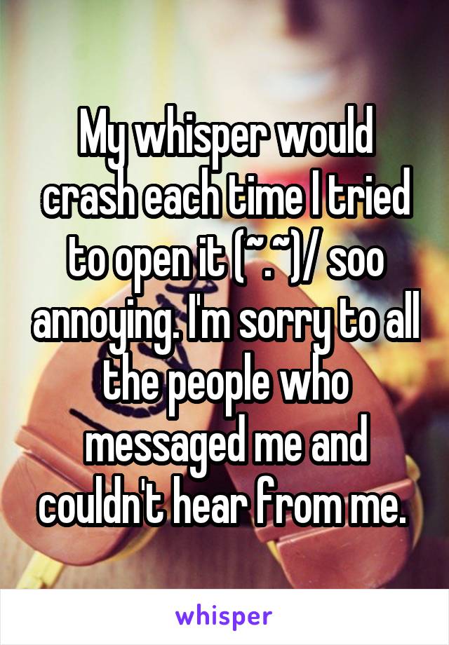 My whisper would crash each time I tried to open it \(~.~)/ soo annoying. I'm sorry to all the people who messaged me and couldn't hear from me. 