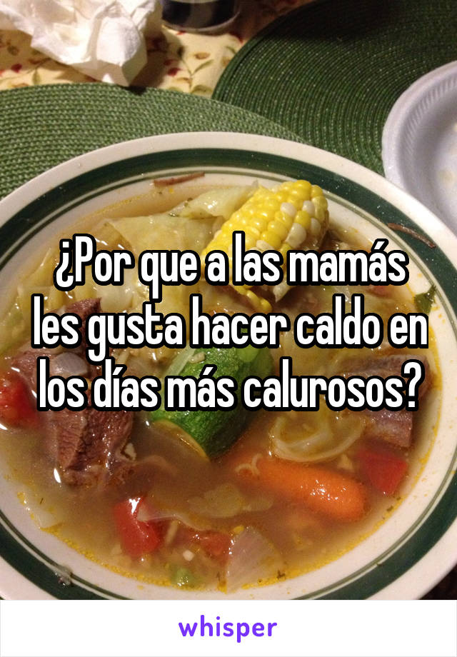 ¿Por que a las mamás les gusta hacer caldo en los días más calurosos?