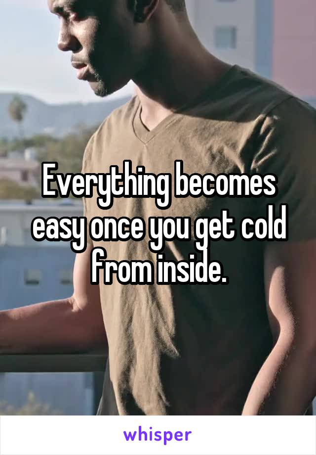 Everything becomes easy once you get cold from inside.