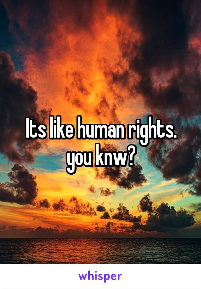 Its like human rights. you knw?