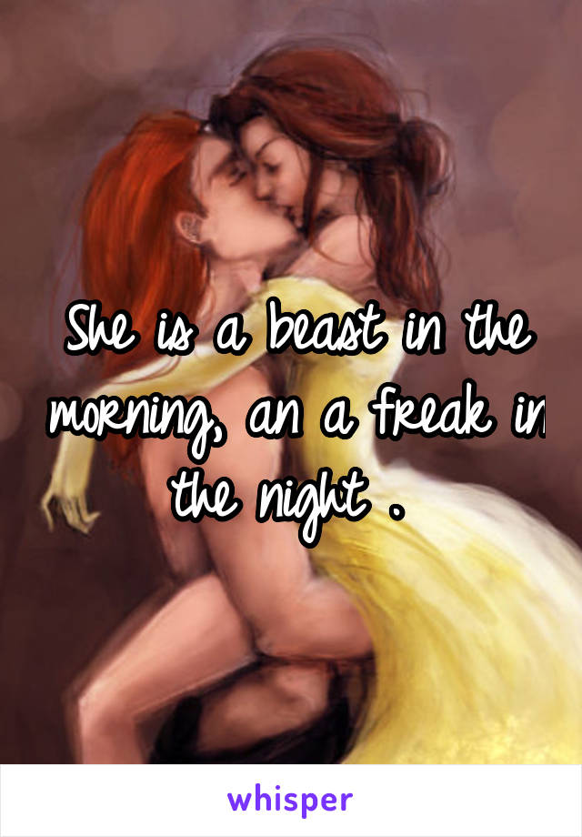 She is a beast in the morning, an a freak in the night . 