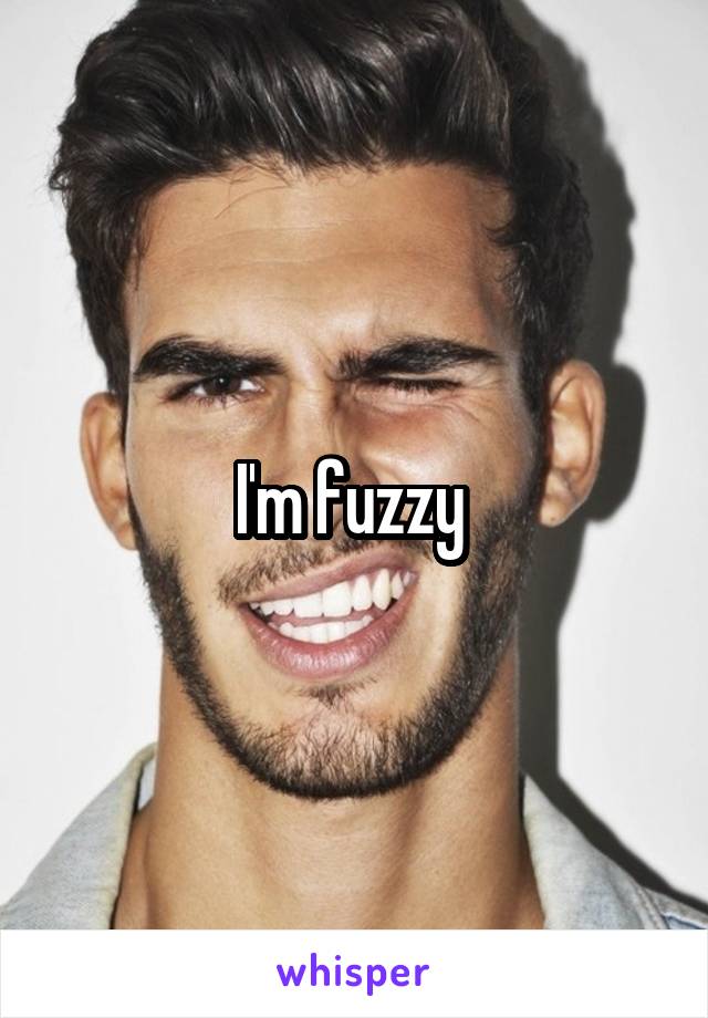 I'm fuzzy 