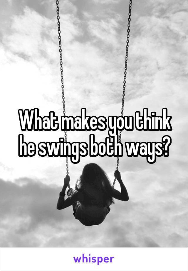 What makes you think he swings both ways?