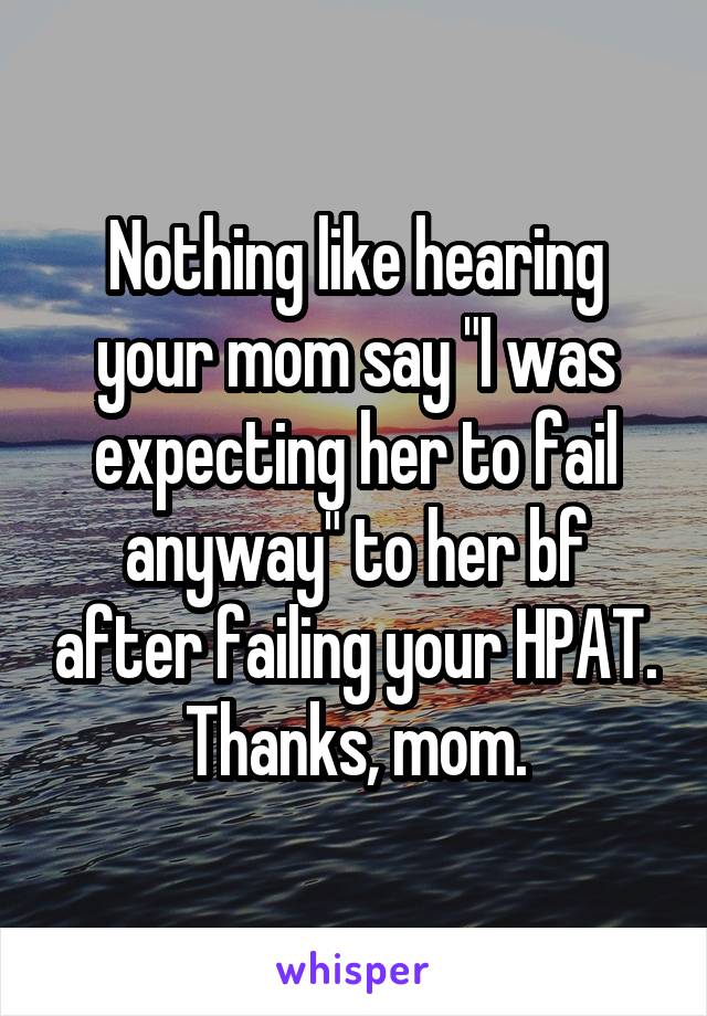 Nothing like hearing your mom say "I was expecting her to fail anyway" to her bf after failing your HPAT. Thanks, mom.