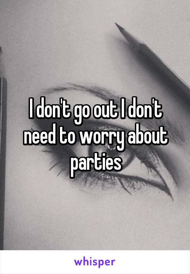 I don't go out I don't need to worry about parties