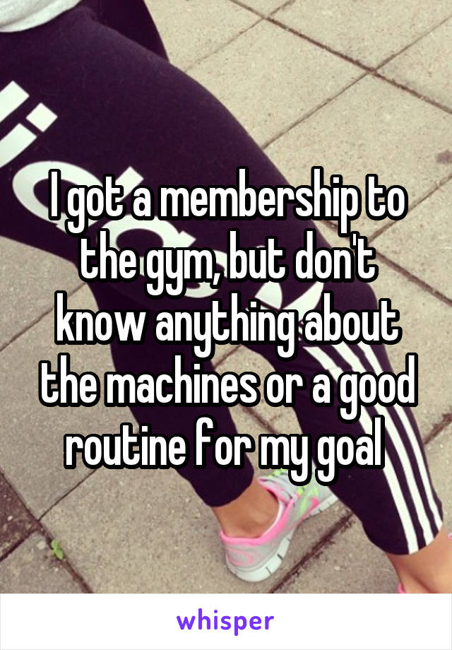 I got a membership to the gym, but don't know anything about the machines or a good routine for my goal 