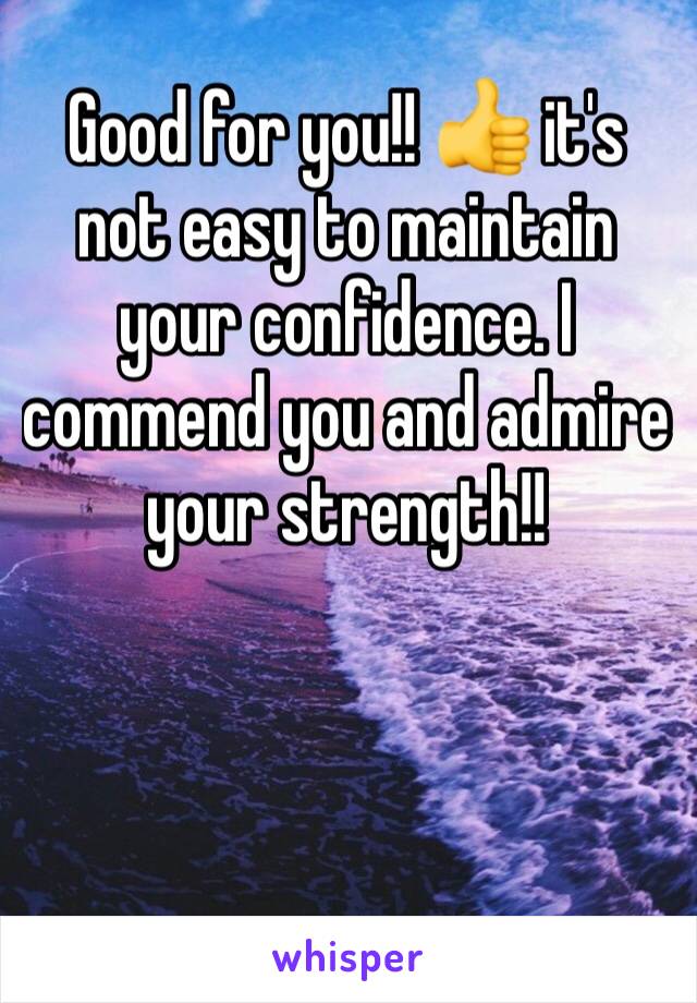 Good for you!! 👍 it's not easy to maintain your confidence. I commend you and admire your strength!!