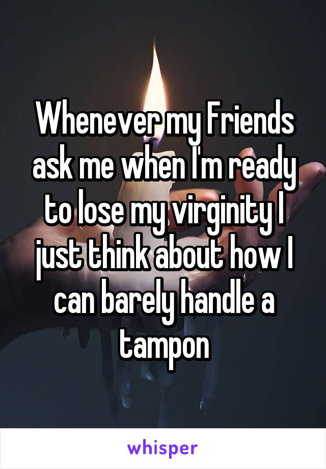 Whenever my Friends ask me when I'm ready to lose my virginity I just think about how I can barely handle a tampon