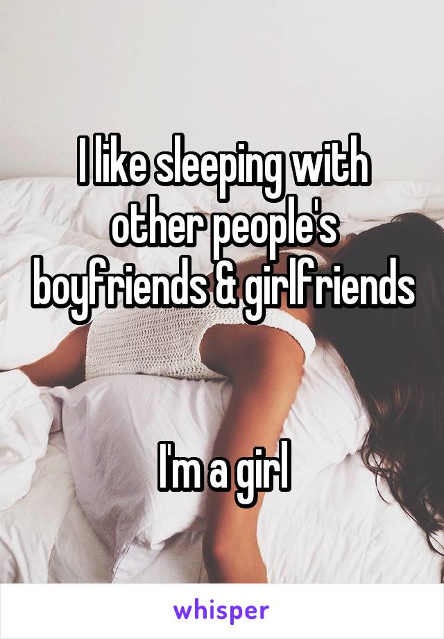 I like sleeping with other people's boyfriends & girlfriends 

I'm a girl