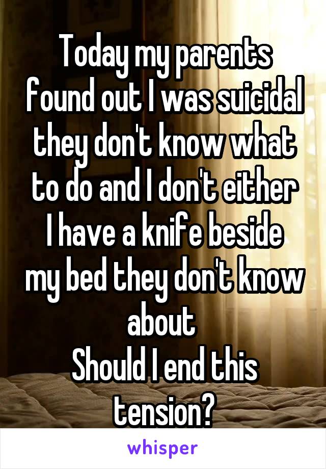 Today my parents found out I was suicidal they don't know what to do and I don't either
I have a knife beside my bed they don't know about 
Should I end this tension?