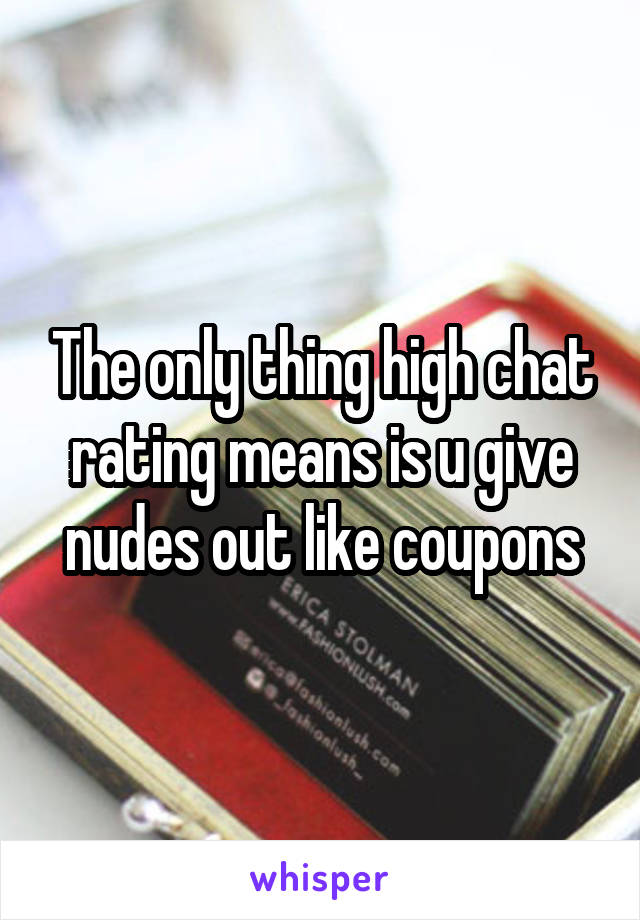 The only thing high chat rating means is u give nudes out like coupons