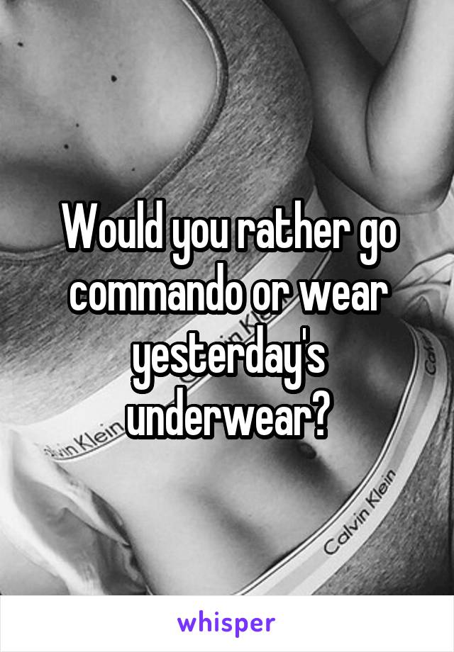 Would you rather go commando or wear yesterday's underwear?