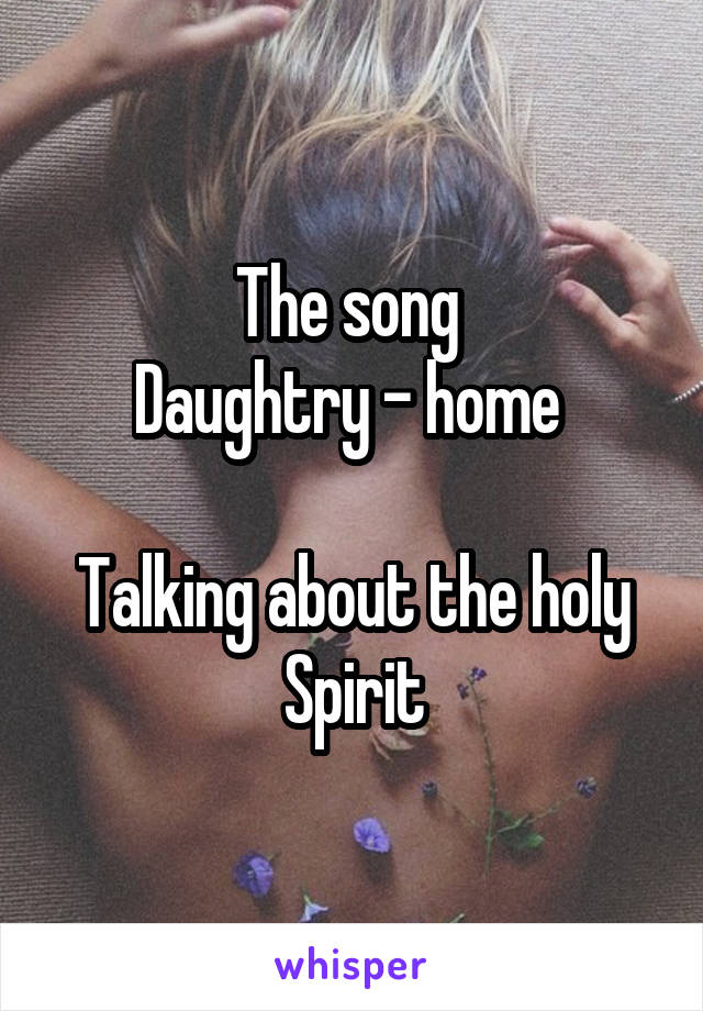 The song 
Daughtry - home 

Talking about the holy Spirit