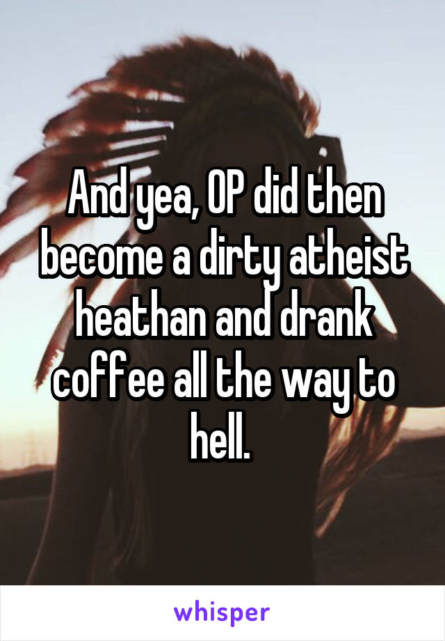 And yea, OP did then become a dirty atheist heathan and drank coffee all the way to hell. 