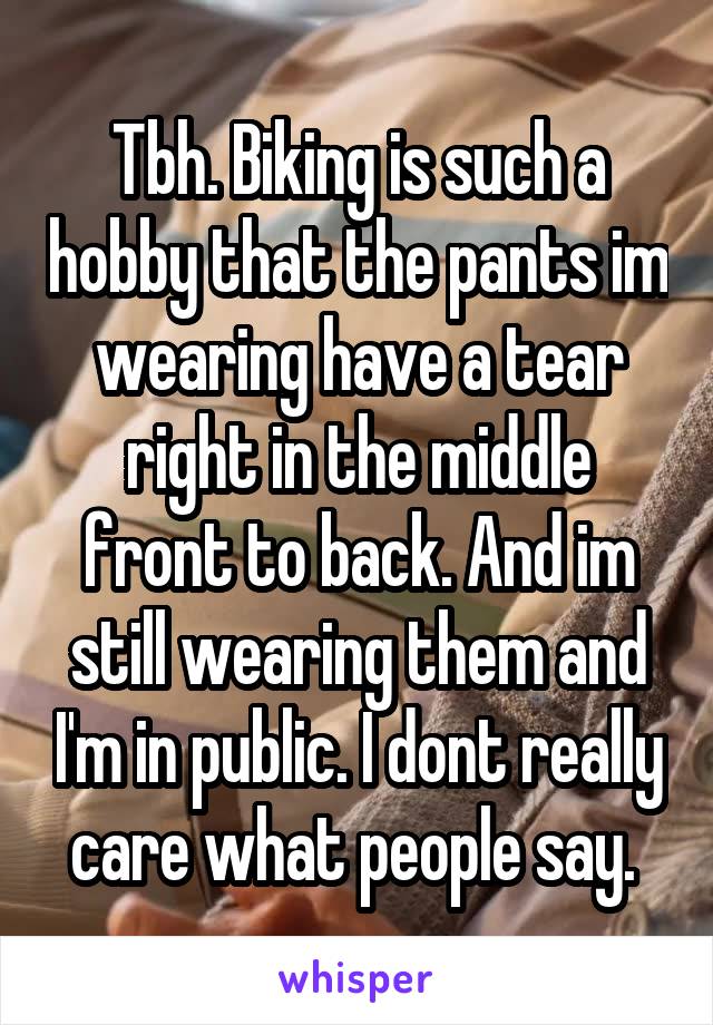 Tbh. Biking is such a hobby that the pants im wearing have a tear right in the middle front to back. And im still wearing them and I'm in public. I dont really care what people say. 