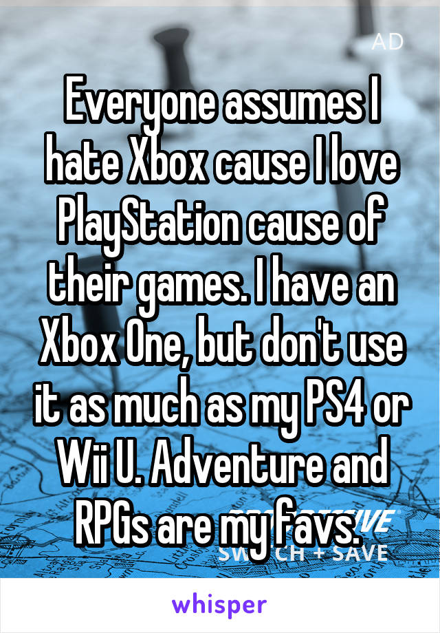 Everyone assumes I hate Xbox cause I love PlayStation cause of their games. I have an Xbox One, but don't use it as much as my PS4 or Wii U. Adventure and RPGs are my favs. 