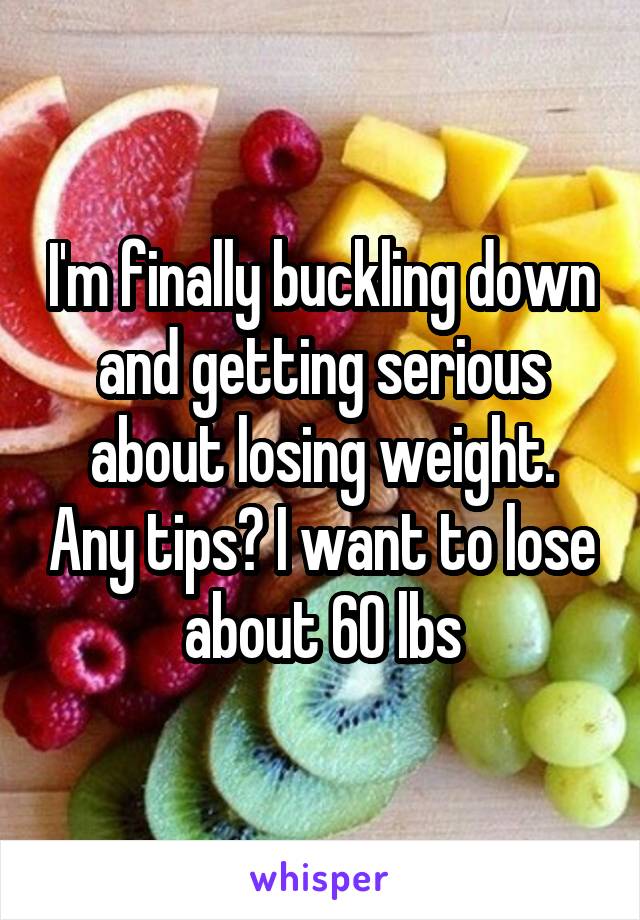 I'm finally buckling down and getting serious about losing weight. Any tips? I want to lose about 60 lbs