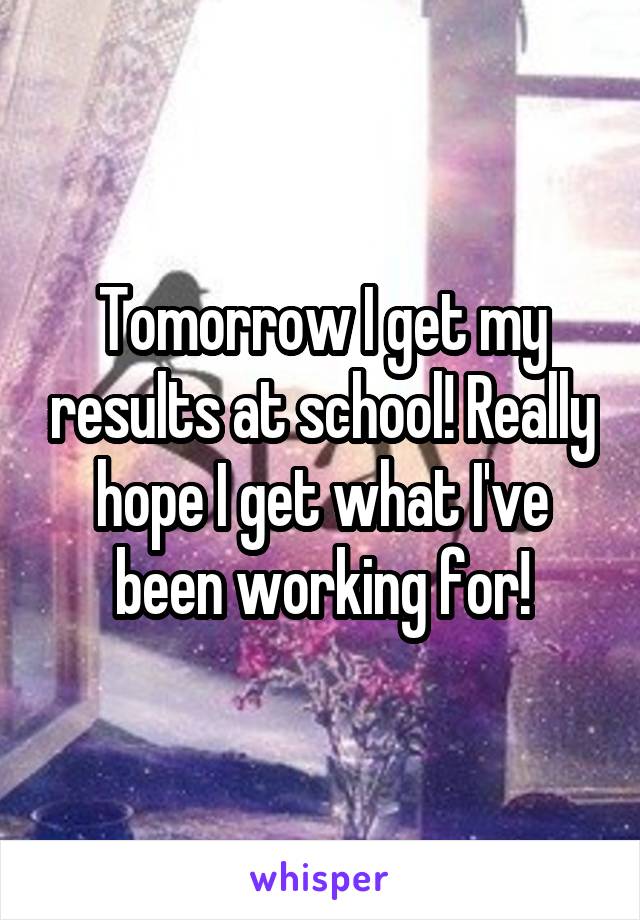 Tomorrow I get my results at school! Really hope I get what I've been working for!